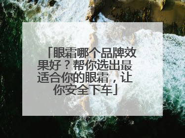 眼霜哪个品牌效果好？帮你选出最适合你的眼霜，让你安全下车