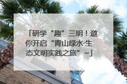 研学“趣”三明！邀你开启“青山绿水·生态文明实践之旅”~