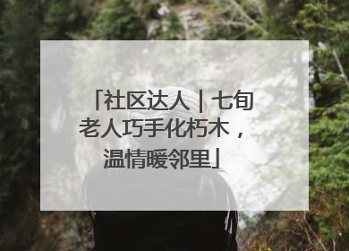社区达人｜七旬老人巧手化朽木，温情暖邻里