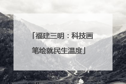 福建三明：科技画笔绘就民生温度