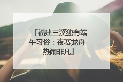福建三溪独有端午习俗：夜赛龙舟 热闹非凡