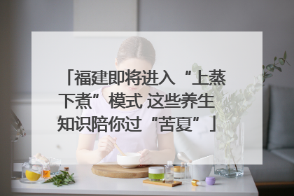 福建即将进入“上蒸下煮”模式 这些养生知识陪你过“苦夏”