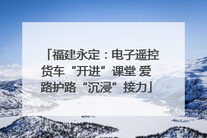 福建永定：电子遥控货车“开进”课堂 爱路护路“沉浸”接力