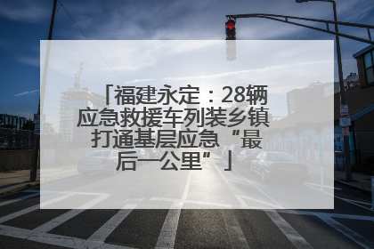 福建永定：28辆应急救援车列装乡镇 打通基层应急“最后一公里”