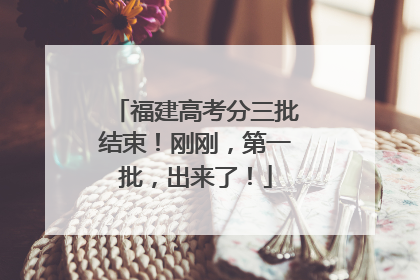 福建高考分三批结束！刚刚，第一批，出来了！