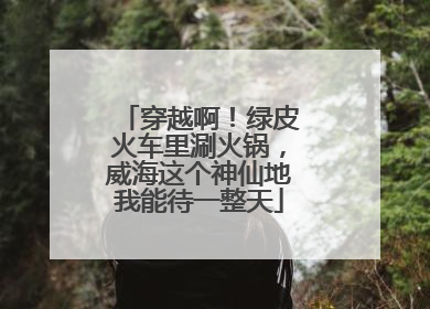 穿越啊！绿皮火车里涮火锅，威海这个神仙地我能待一整天