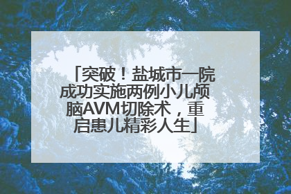 突破！盐城市一院成功实施两例小儿颅脑AVM切除术，重启患儿精彩人生