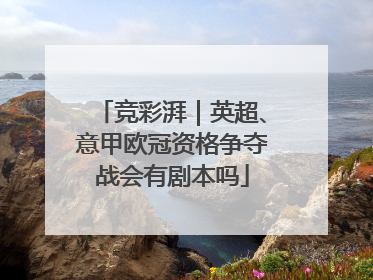 竞彩湃｜英超、意甲欧冠资格争夺战会有剧本吗