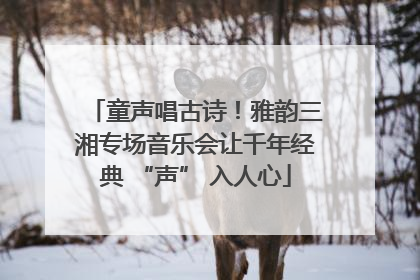 童声唱古诗！雅韵三湘专场音乐会让千年经典 “声” 入人心