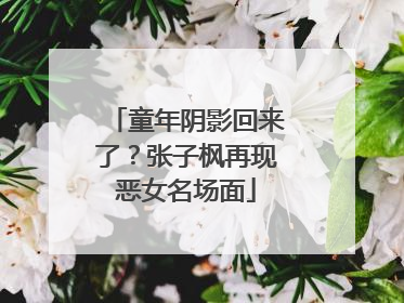 童年阴影回来了？张子枫再现恶女名场面