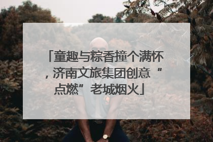 童趣与粽香撞个满怀，济南文旅集团创意“点燃”老城烟火