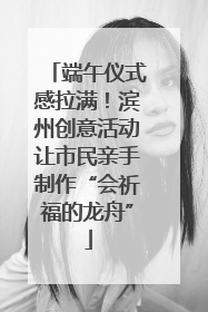 端午仪式感拉满！滨州创意活动让市民亲手制作“会祈福的龙舟”