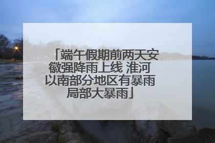 端午假期前两天安徽强降雨上线 淮河以南部分地区有暴雨局部大暴雨