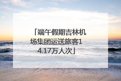 端午假期吉林机场集团运送旅客14.17万人次