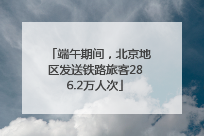 端午期间，北京地区发送铁路旅客286.2万人次