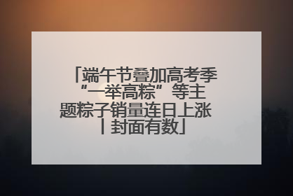 端午节叠加高考季 “一举高粽”等主题粽子销量连日上涨丨封面有数