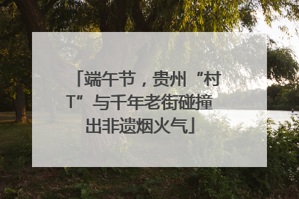 端午节，贵州“村T”与千年老街碰撞出非遗烟火气
