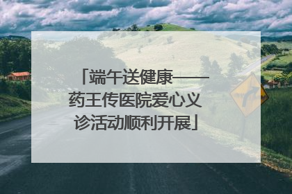 端午送健康——药王传医院爱心义诊活动顺利开展