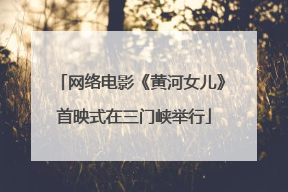 网络电影《黄河女儿》首映式在三门峡举行