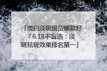 美白淡斑国货哪款好？6.18不盲选：淡斑祛斑效果排名第一