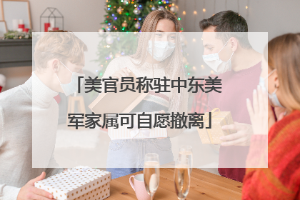 美官员称驻中东美军家属可自愿撤离