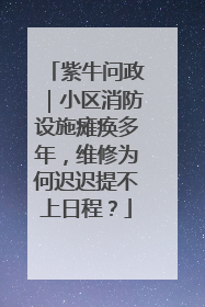 紫牛问政｜小区消防设施瘫痪多年，维修为何迟迟提不上日程？