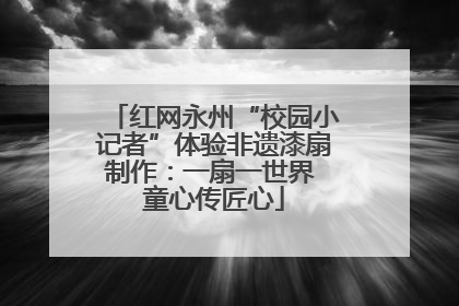 红网永州“校园小记者”体验非遗漆扇制作：一扇一世界 童心传匠心