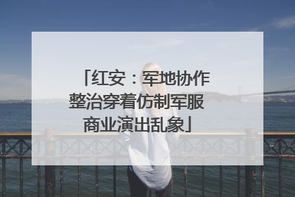 红安：军地协作整治穿着仿制军服商业演出乱象