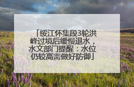 绥江怀集段3轮洪峰过境后缓慢退水，水文部门提醒：水位仍较高需做好防御