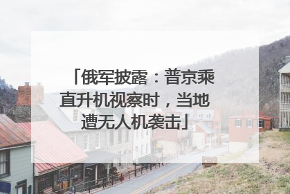 俄军披露：普京乘直升机视察时，当地遭无人机袭击