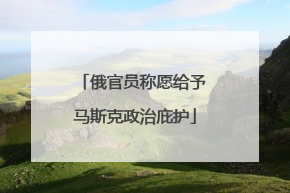 俄官员称愿给予马斯克政治庇护