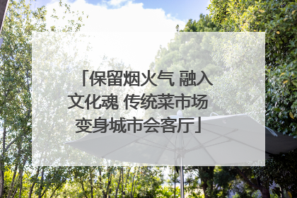 保留烟火气 融入文化魂 传统菜市场变身城市会客厅