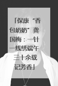 保康“香包奶奶”龚国梅：一针一线绣端午 三十余载记芳香