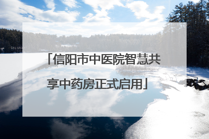 信阳市中医院智慧共享中药房正式启用