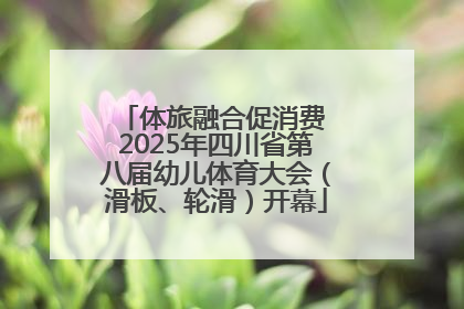 体旅融合促消费 2025年四川省第八届幼儿体育大会（滑板、轮滑）开幕