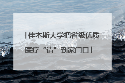 佳木斯大学把省级优质医疗“请”到家门口