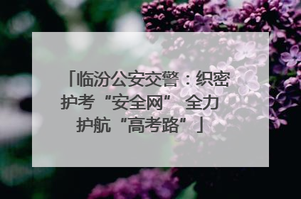 临汾公安交警：织密护考“安全网” 全力护航“高考路”