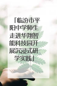 临汾市平阳中学师生走进华翔智能科技园开展沉浸式研学实践