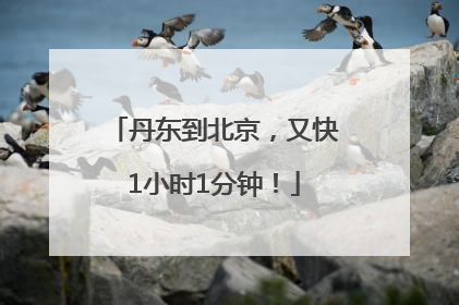 丹东到北京，又快1小时1分钟！