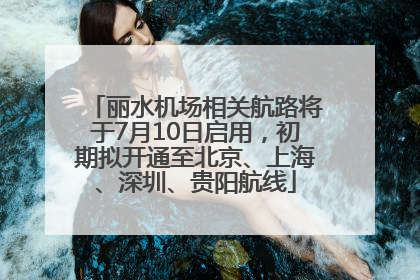 丽水机场相关航路将于7月10日启用，初期拟开通至北京、上海、深圳、贵阳航线