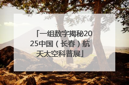 一组数字揭秘2025中国（长春）航天太空科普展