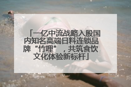 一亿中流战略入股国内知名高端日料连锁品牌“竹哩”，共筑食饮文化体验新标杆