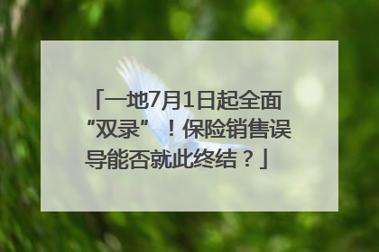 一地7月1日起全面“双录”！保险销售误导能否就此终结？