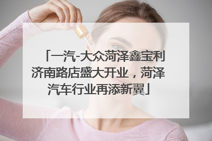 一汽-大众菏泽鑫宝利济南路店盛大开业，菏泽汽车行业再添新翼