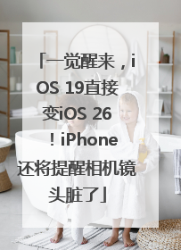一觉醒来，iOS 19直接变iOS 26！iPhone还将提醒相机镜头脏了