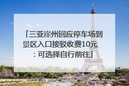 三亚崖州回应停车场到景区入口接驳收费10元：可选择自行前往