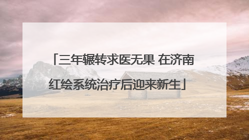 三年辗转求医无果 在济南红绘系统治疗后迎来新生