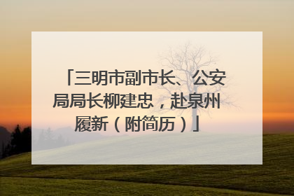 三明市副市长、公安局局长柳建忠，赴泉州履新（附简历）