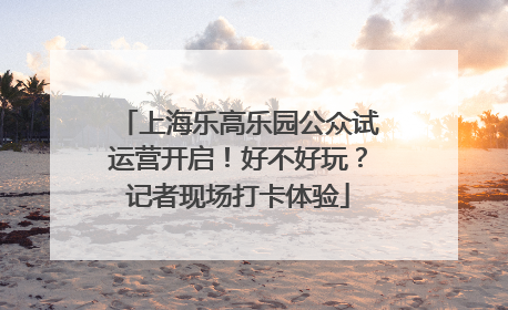 上海乐高乐园公众试运营开启！好不好玩？记者现场打卡体验