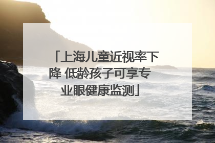 上海儿童近视率下降 低龄孩子可享专业眼健康监测
